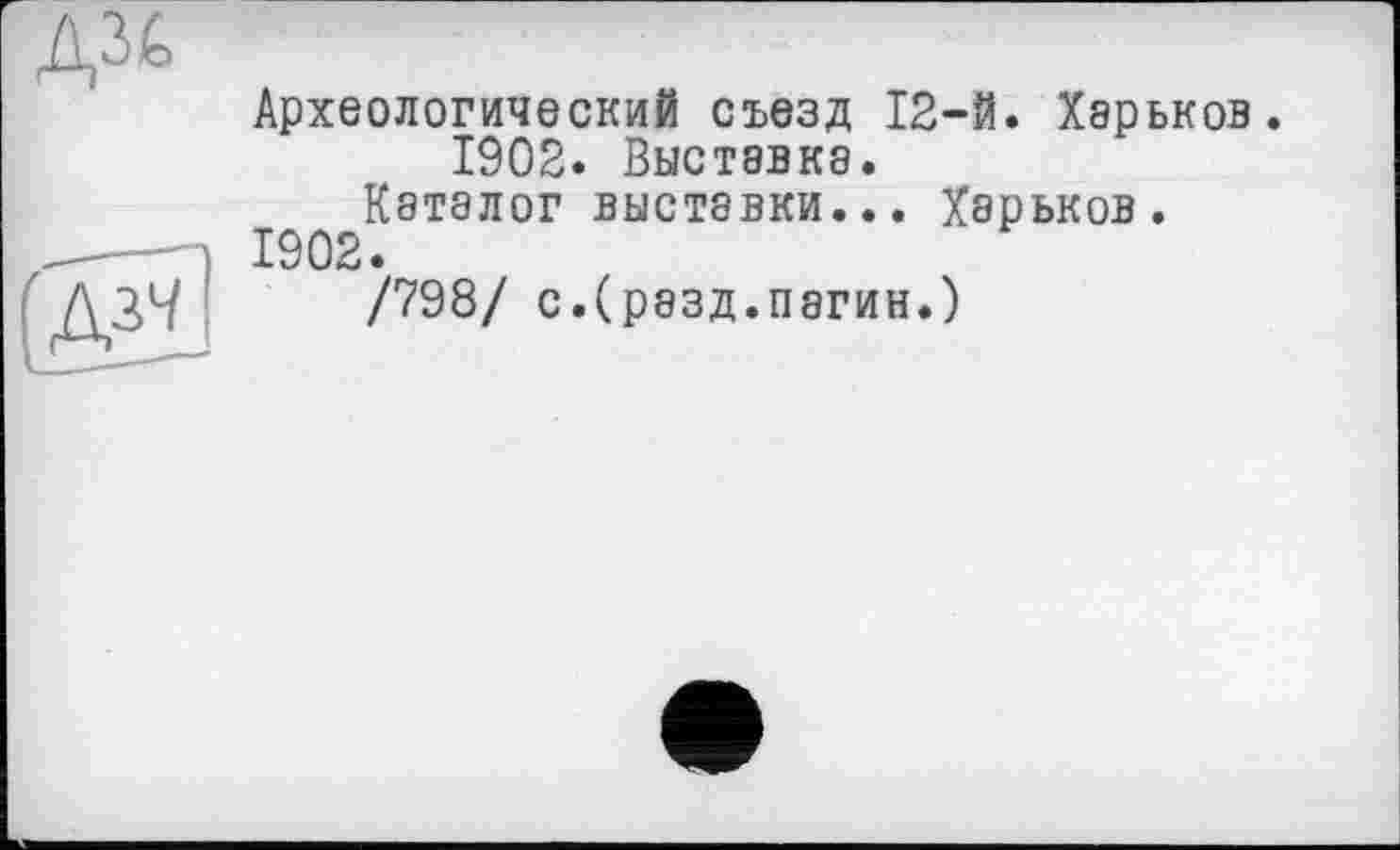 ﻿Археологический съезд 12-й. Харьков.
1902. Выставка.
Каталог выставки... Харьков. 1902.
/798/ с.(разд.пагин.)
